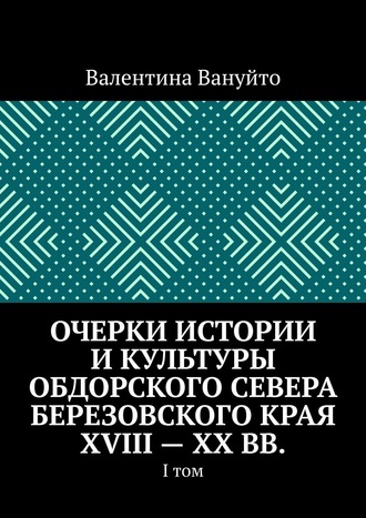 Валентина Вануйто. Очерки истории и культуры Обдорского Севера Березовского края XVIII – XX вв. I том