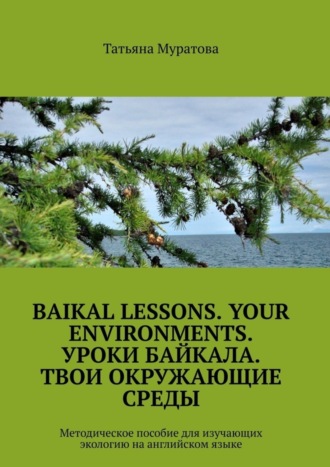 Татьяна Муратова. Baikal lessons. Your environments. Уроки Байкала. Твои окружающие среды. Методическое пособие для изучающих экологию на английском языке