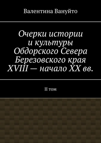 Валентина Вануйто. Очерки истории и культуры Обдорского Севера Березовского края XVIII – начало XX вв. II том