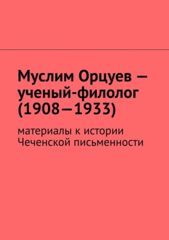 Муслим Махмедгириевич Мурдалов. Муслим Орцуев – ученый-филолог (1908—1933). Материалы к истории Чеченской письменности