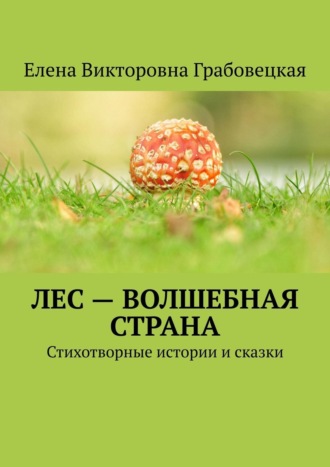 Елена Викторовна Грабовецкая. Лес – волшебная страна. Стихотворные истории и сказки