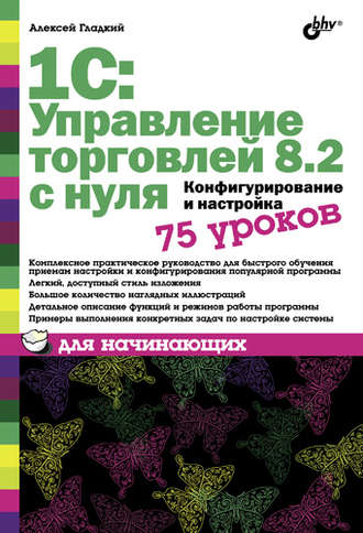 А. А. Гладкий. 1С: Управление торговлей 8.2 с нуля. Конфигурирование и настройка. 75 уроков для начинающих