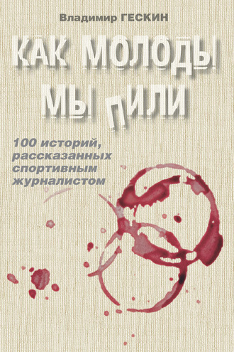 Обложка книги «Как молоды мы пили. Сто историй спортивного журналиста»