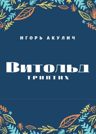 Игорь Акулич. Витольд. Триптих