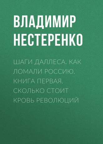 Владимир Нестеренко. Шаги Даллеса. Как ломали Россию: роман-мозаика в двух книгах. Книга первая. Сколько стоит кровь революций