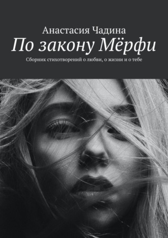 Анастасия Чадина. По закону Мёрфи. Сборник стихотворений о любви, о жизни и о тебе