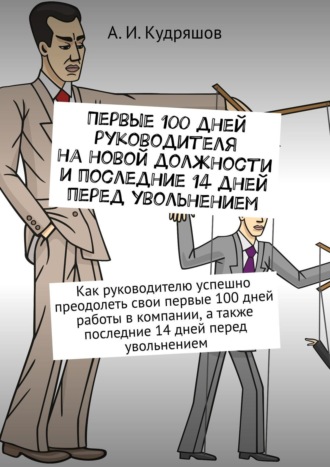 А.И. Кудряшов. Первые 100 дней руководителя на новой должности и последние 14 дней перед увольнением. Как руководителю успешно преодолеть свои первые 100 дней работы в компании, а также последние 14 дней перед увольнением