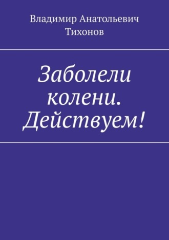 Владимир Анатольевич Тихонов. Заболели колени. Действуем!