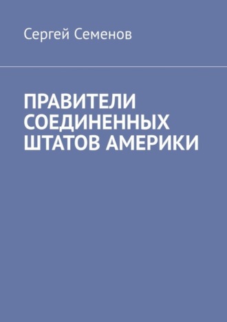 Сергей Семенов. ПРАВИТЕЛИ СОЕДИНЕННЫХ ШТАТОВ АМЕРИКИ