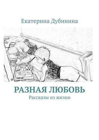 Екатерина Дубинина. Разная любовь. Рассказы из жизни