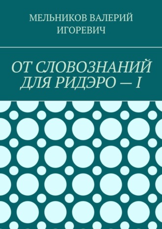 Валерий Игоревич Мельников. ОТ СЛОВОЗНАНИЙ ДЛЯ РИДЭРО – I