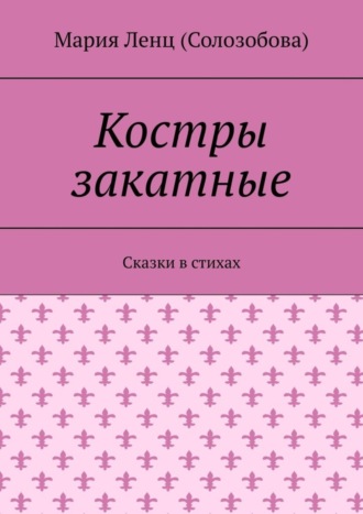 Мария Ленц (Солозобова). Костры закатные. Сказки в стихах