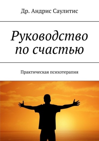 Др. Андрис Саулитис. Руководство по счастью. Практическая психотерапия