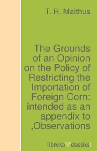 T. R. Malthus. The Grounds of an Opinion on the Policy of Restricting the Importation of Foreign Corn: intended as an appendix to 