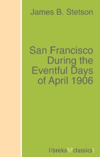 James B. Stetson. San Francisco During the Eventful Days of April 1906