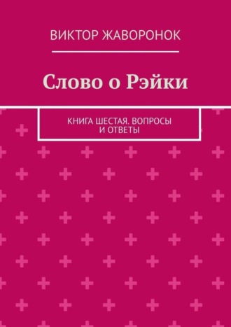 Виктор Жаворонок. Слово о Рэйки. Книга шестая. Вопросы и ответы