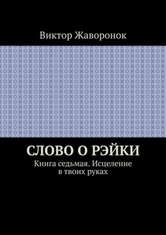 Виктор Жаворонок. Слово о Рэйки. Книга седьмая. Исцеление в твоих руках