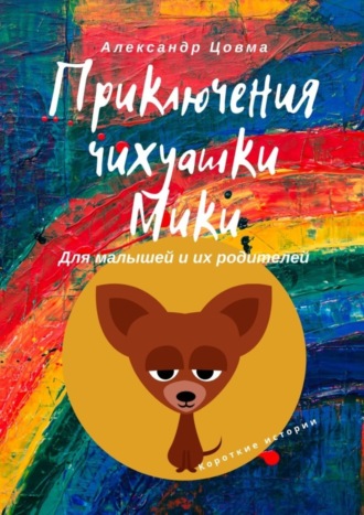 Обложка книги «Приключения чихуашки Мики. Для малышей и их родителей. Короткие истории»