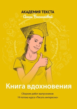 Академия текста Анны Баганаевой. Книга вдохновения. Сборник работ выпускников 19 потока курса «Писать интересно»