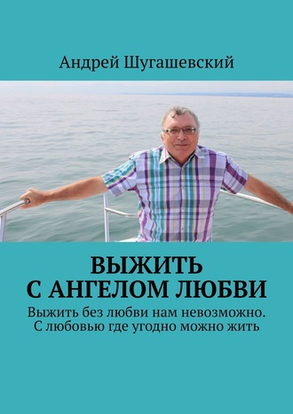 Андрей Шугашевский. Выжить с ангелом любви. Выжить без любви нам невозможно. С любовью где угодно можно жить