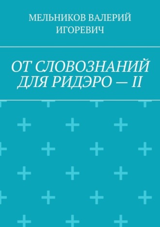 Валерий Игоревич Мельников. ОТ СЛОВОЗНАНИЙ ДЛЯ РИДЭРО – II