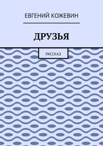 Евгений Кожевин. Друзья. Рассказ