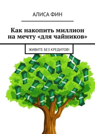 Алиса Фин. Как накопить миллион на мечту «для чайников». Живите без кредитов!