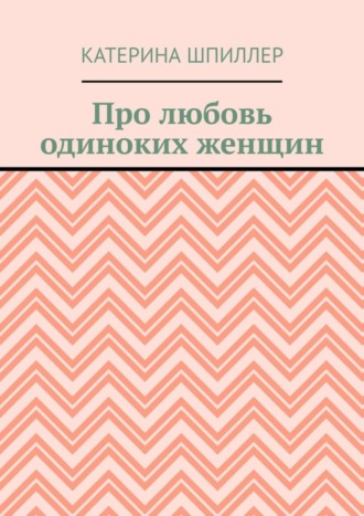 Катерина Шпиллер. Про любовь одиноких женщин