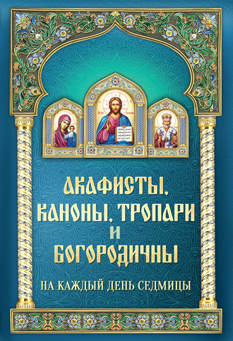 Обложка книги «Акафисты, каноны, тропари и богородичны на каждый день седмицы»