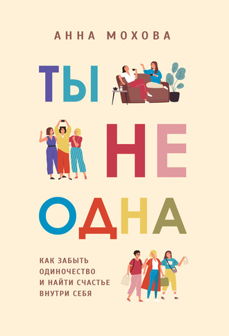 Анна Мохова. Ты не одна. Как забыть одиночество и найти счастье внутри себя