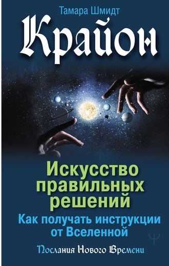 Тамара Шмидт. Крайон. Искусство правильных решений. Как получать инструкции от Вселенной