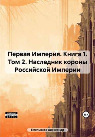 Александр Геннадьевич Емельянов. Первая Империя. Книга 1. Том 2. Наследник короны Российской Империи