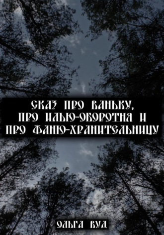 Обложка книги «Сказ про Ваньку, про Илью-оборотня и про Фаню-хранительницу»