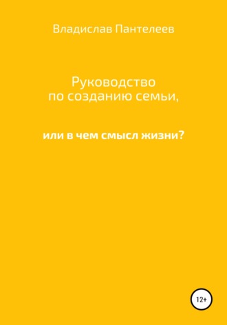 Владислав Львович Пантелеев. Руководство по созданию семьи, или В чем смысл жизни?