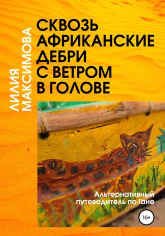 Лилия Максимова. Сквозь африканские дебри с ветром в голове, или Альтернативный путеводитель по Гане