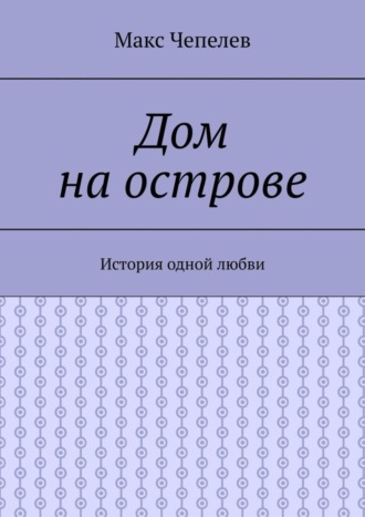 Макс Чепелев. Дом на острове. История одной любви