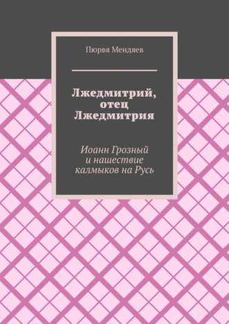 Пюрвя Мендяев. Лжедмитрий, отец Лжедмитрия. Иоанн Грозный и нашествие калмыков на Русь