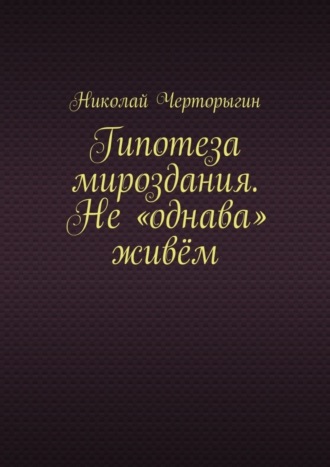 Николай Дмитриевич Черторыгин. Гипотеза мироздания. Не «однава» живём