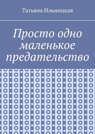 Татьяна Ильницкая. Просто одно маленькое предательство