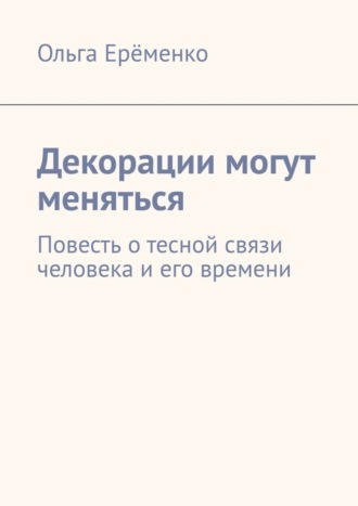 Ольга Ерёменко. Декорации могут меняться. Повесть о тесной связи человека и его времени