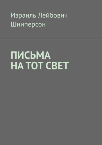 Израиль Лейбович Шниперсон. ПИСЬМА НА ТОТ СВЕТ