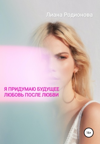 Обложка книги «Я придумаю будущее. Любовь после любви»