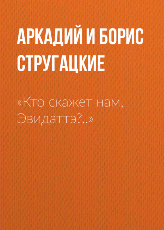 Аркадий и Борис Стругацкие. «Кто скажет нам, Эвидаттэ?..»