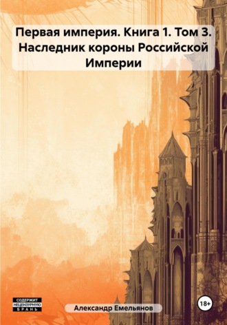 Александр Геннадьевич Емельянов. Первая империя. Книга 1. Том 3. Наследник короны Российской Империи