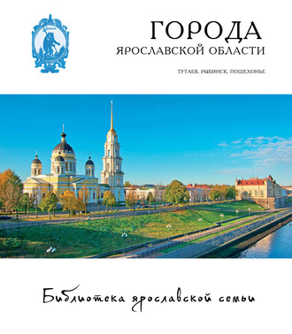 Обложка книги «Города Ярославской области. Романов-Борисоглебск, Рыбинск, Пошехонье»
