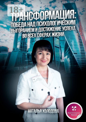 Наталья Холодова. ТРАНСФОРМАЦИЯ: ПОБЕДА НАД ПСИХОЛОГИЧЕСКИМ ВЫГОРАНИЕМ И ДОСТИЖЕНИЕ УСПЕХА ВО ВСЕХ СФЕРАХ ЖИЗНИ