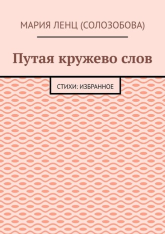 Мария Ленц (Солозобова). Путая кружево слов. Стихи: избранное