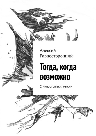 Алексей Равносторонний. Тогда, когда возможно. Стихи, отрывки, мысли