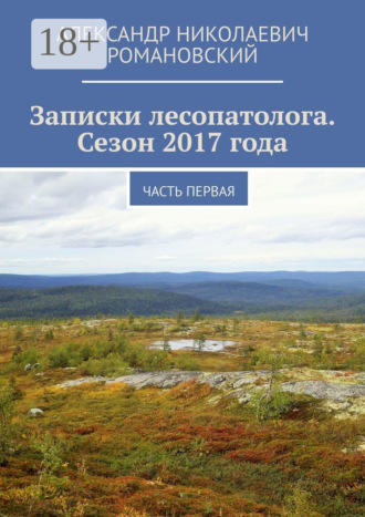 Обложка книги «Записки лесопатолога. Сезон 2017 года. Часть первая»