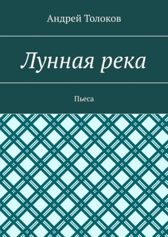 Андрей Толоков. Лунная река. Пьеса